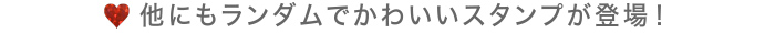 他にもランダムでかわいいスタンプが登場！